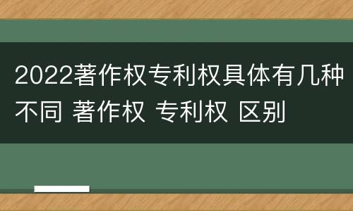 2022著作权专利权具体有几种不同 著作权 专利权 区别