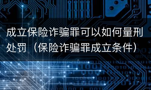 成立保险诈骗罪可以如何量刑处罚（保险诈骗罪成立条件）