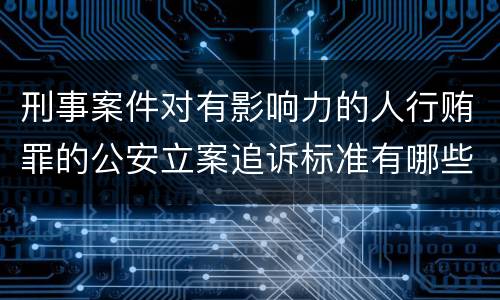 刑事案件对有影响力的人行贿罪的公安立案追诉标准有哪些