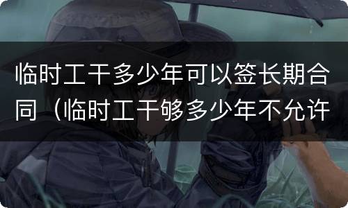 临时工干多少年可以签长期合同（临时工干够多少年不允许无故辞退）