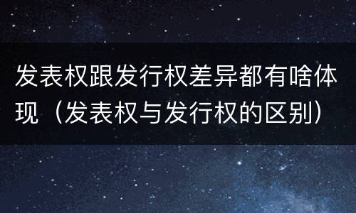 发表权跟发行权差异都有啥体现（发表权与发行权的区别）