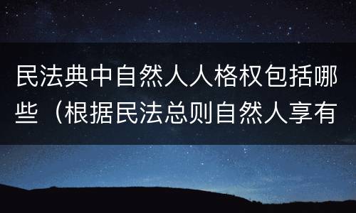 民法典中自然人人格权包括哪些（根据民法总则自然人享有哪些人格权）