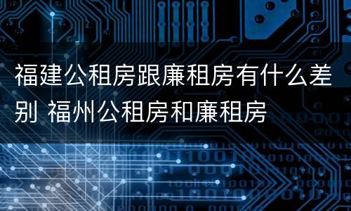 福建公租房跟廉租房有什么差别 福州公租房和廉租房
