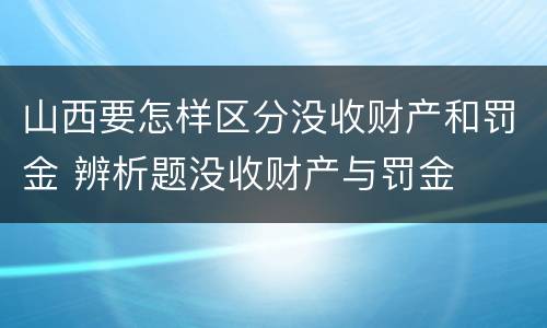 山西要怎样区分没收财产和罚金 辨析题没收财产与罚金