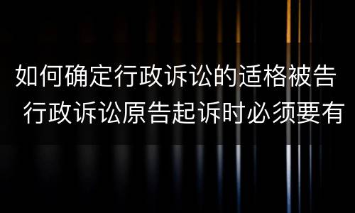 如何确定行政诉讼的适格被告 行政诉讼原告起诉时必须要有适格的被告