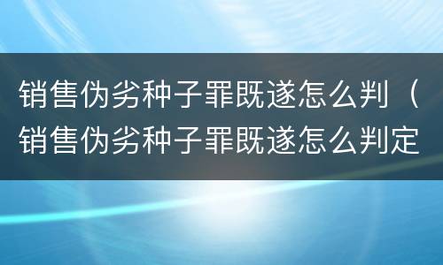 销售伪劣种子罪既遂怎么判（销售伪劣种子罪既遂怎么判定）