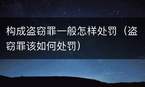 构成盗窃罪一般怎样处罚（盗窃罪该如何处罚）