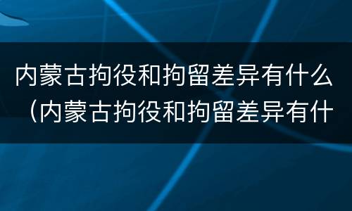 内蒙古拘役和拘留差异有什么（内蒙古拘役和拘留差异有什么区别）