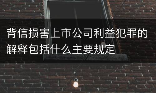 背信损害上市公司利益犯罪的解释包括什么主要规定