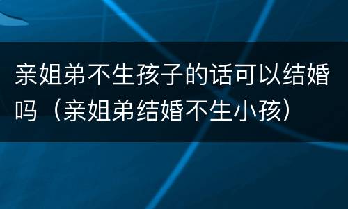 亲姐弟不生孩子的话可以结婚吗（亲姐弟结婚不生小孩）
