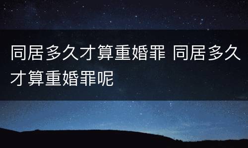 同居多久才算重婚罪 同居多久才算重婚罪呢