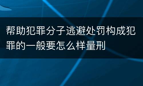帮助犯罪分子逃避处罚构成犯罪的一般要怎么样量刑