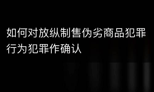 如何对放纵制售伪劣商品犯罪行为犯罪作确认