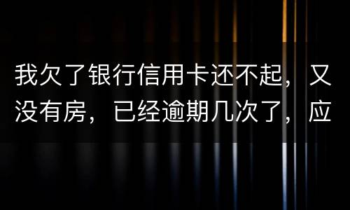 我欠了银行信用卡还不起，又没有房，已经逾期几次了，应该怎么处理