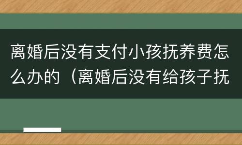 离婚后没有支付小孩抚养费怎么办的（离婚后没有给孩子抚养费怎么办）