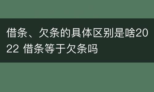 借条、欠条的具体区别是啥2022 借条等于欠条吗