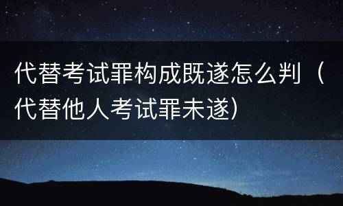 代替考试罪构成既遂怎么判（代替他人考试罪未遂）
