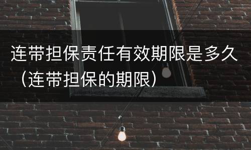 连带担保责任有效期限是多久（连带担保的期限）