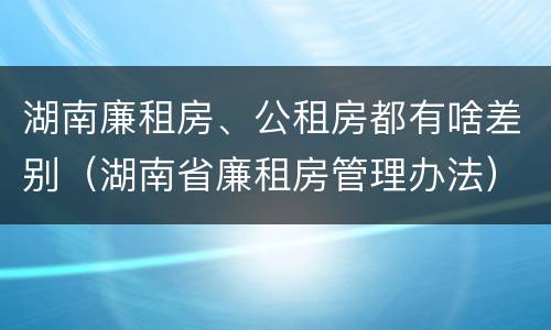 湖南廉租房、公租房都有啥差别（湖南省廉租房管理办法）