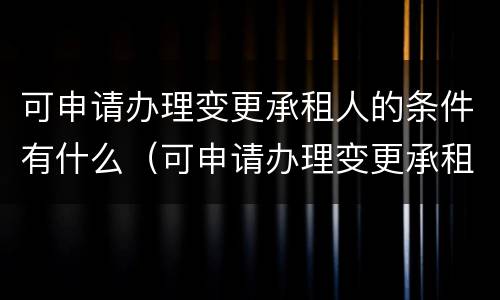 可申请办理变更承租人的条件有什么（可申请办理变更承租人的条件有什么影响）