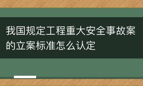 我国规定工程重大安全事故案的立案标准怎么认定