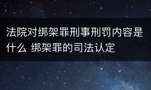 法院对绑架罪刑事刑罚内容是什么 绑架罪的司法认定