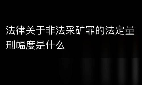 法律关于非法采矿罪的法定量刑幅度是什么