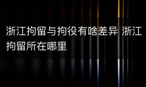 浙江拘留与拘役有啥差异 浙江拘留所在哪里