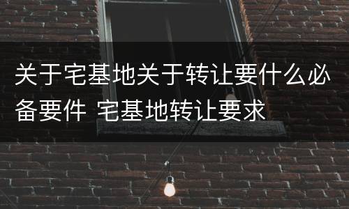 关于宅基地关于转让要什么必备要件 宅基地转让要求