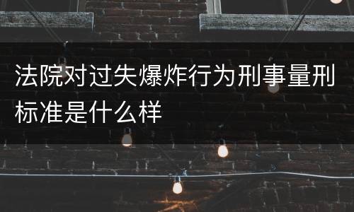 法院对过失爆炸行为刑事量刑标准是什么样