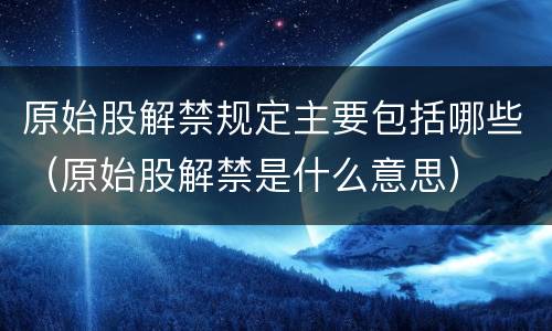 原始股解禁规定主要包括哪些（原始股解禁是什么意思）