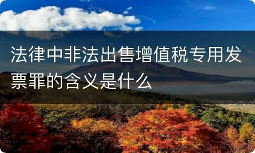 法律中非法出售增值税专用发票罪的含义是什么