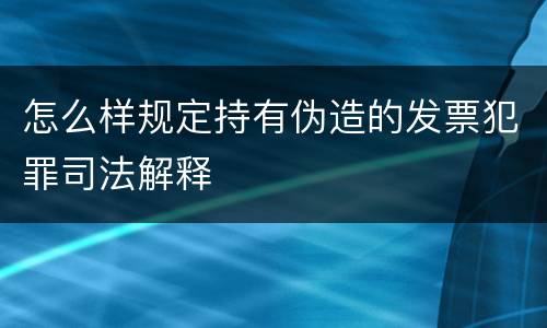 怎么样规定持有伪造的发票犯罪司法解释