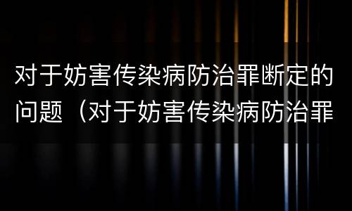 对于妨害传染病防治罪断定的问题（对于妨害传染病防治罪断定的问题是）