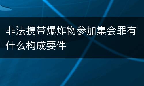 非法携带爆炸物参加集会罪有什么构成要件