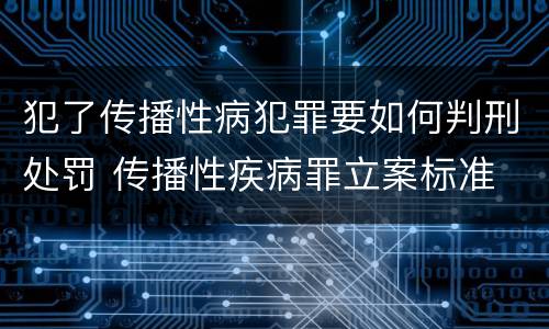 犯了传播性病犯罪要如何判刑处罚 传播性疾病罪立案标准