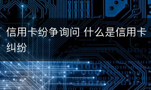 信用卡纷争询问 什么是信用卡纠纷