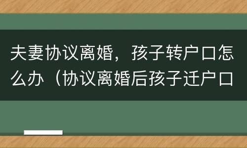 夫妻协议离婚，孩子转户口怎么办（协议离婚后孩子迁户口需要什么手续）