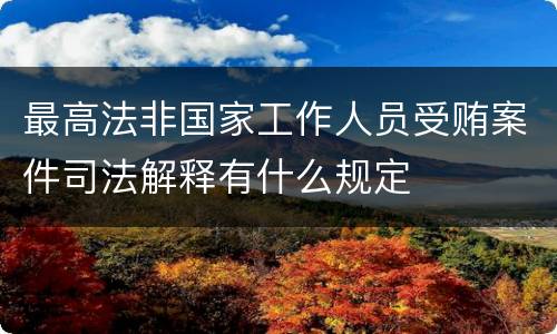 最高法非国家工作人员受贿案件司法解释有什么规定