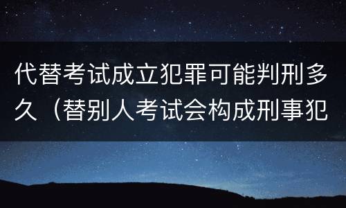 代替考试成立犯罪可能判刑多久（替别人考试会构成刑事犯罪吗）
