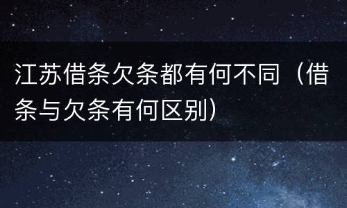 江苏借条欠条都有何不同（借条与欠条有何区别）