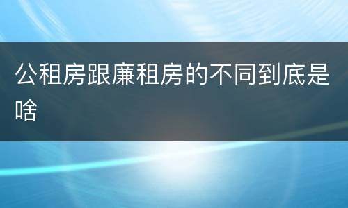 公租房跟廉租房的不同到底是啥