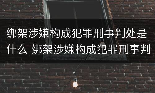 绑架涉嫌构成犯罪刑事判处是什么 绑架涉嫌构成犯罪刑事判处是什么行为