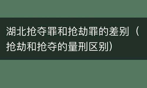 湖北抢夺罪和抢劫罪的差别（抢劫和抢夺的量刑区别）