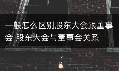 一般怎么区别股东大会跟董事会 股东大会与董事会关系
