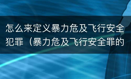 怎么来定义暴力危及飞行安全犯罪（暴力危及飞行安全罪的客观要件）