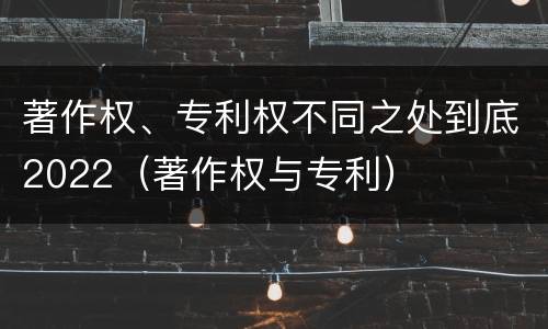 著作权、专利权不同之处到底2022（著作权与专利）