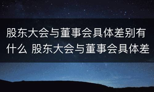 股东大会与董事会具体差别有什么 股东大会与董事会具体差别有什么关系