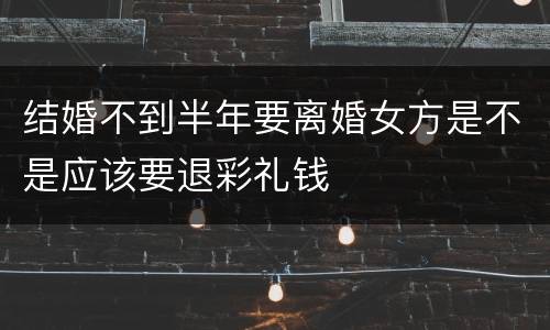 结婚不到半年要离婚女方是不是应该要退彩礼钱