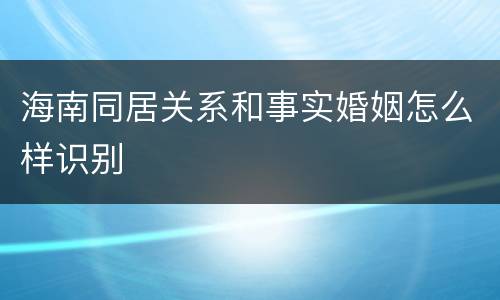海南同居关系和事实婚姻怎么样识别